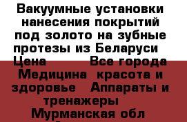 Вакуумные установки нанесения покрытий под золото на зубные протезы из Беларуси › Цена ­ 100 - Все города Медицина, красота и здоровье » Аппараты и тренажеры   . Мурманская обл.,Апатиты г.